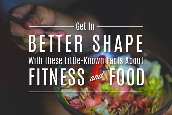 Get in better shape wtih these little-known facts about fitness and food